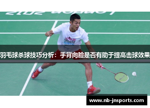 羽毛球杀球技巧分析：手背向脸是否有助于提高击球效果