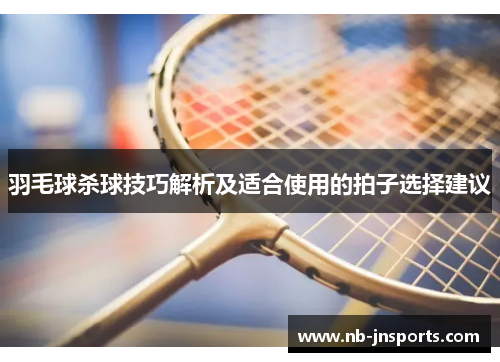 羽毛球杀球技巧解析及适合使用的拍子选择建议