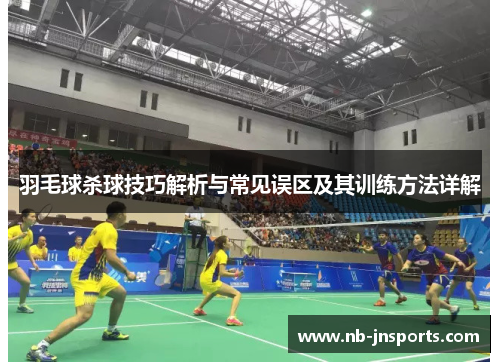 羽毛球杀球技巧解析与常见误区及其训练方法详解