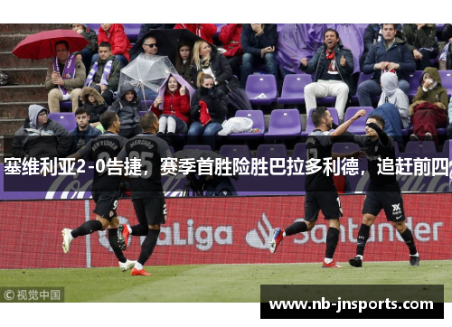 塞维利亚2-0告捷，赛季首胜险胜巴拉多利德，追赶前四