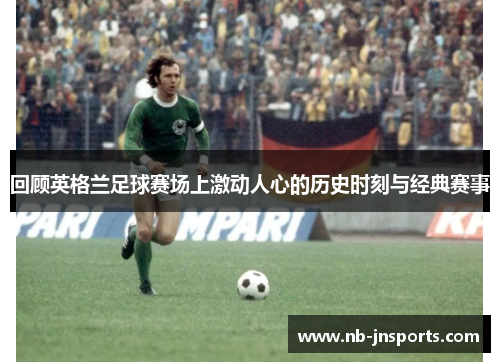 回顾英格兰足球赛场上激动人心的历史时刻与经典赛事