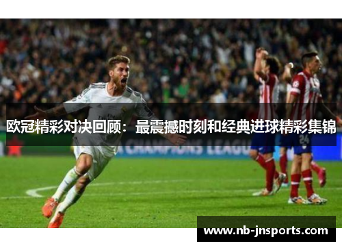 欧冠精彩对决回顾：最震撼时刻和经典进球精彩集锦