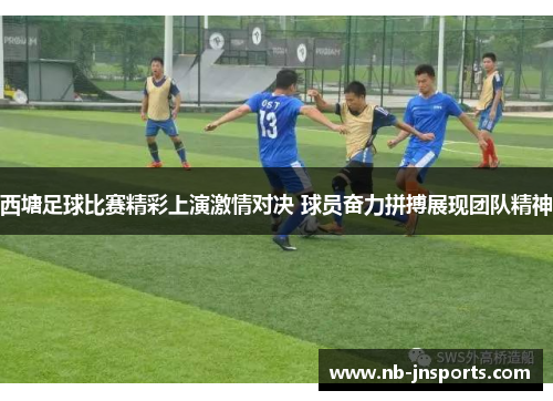 西塘足球比赛精彩上演激情对决 球员奋力拼搏展现团队精神