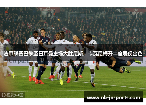 法甲联赛巴黎圣日耳曼主场大胜尼斯，卡瓦尼梅开二度表现出色