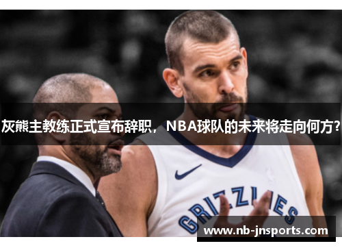 灰熊主教练正式宣布辞职，NBA球队的未来将走向何方？