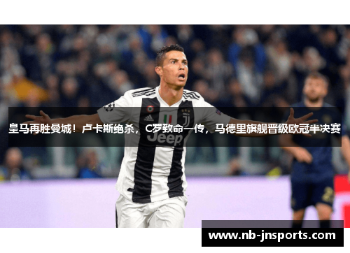 皇马再胜曼城！卢卡斯绝杀，C罗致命一传，马德里旗舰晋级欧冠半决赛