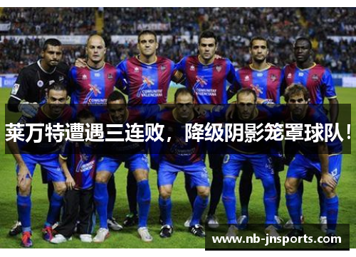 莱万特遭遇三连败，降级阴影笼罩球队！