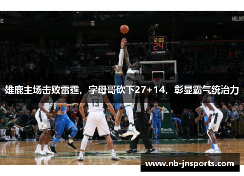 雄鹿主场击败雷霆，字母哥砍下27+14，彰显霸气统治力