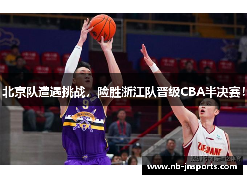 北京队遭遇挑战，险胜浙江队晋级CBA半决赛！