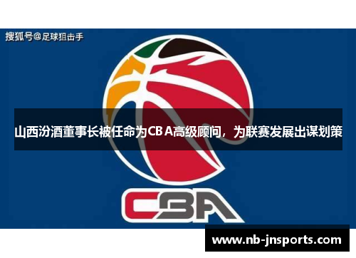 山西汾酒董事长被任命为CBA高级顾问，为联赛发展出谋划策