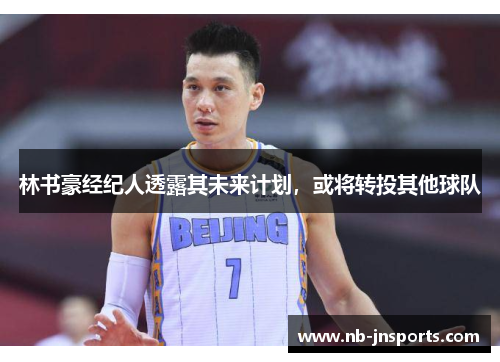 林书豪经纪人透露其未来计划，或将转投其他球队