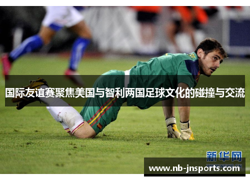 国际友谊赛聚焦美国与智利两国足球文化的碰撞与交流