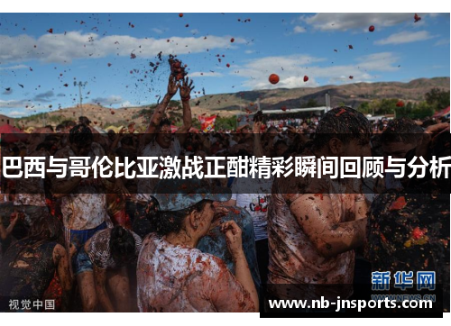 巴西与哥伦比亚激战正酣精彩瞬间回顾与分析