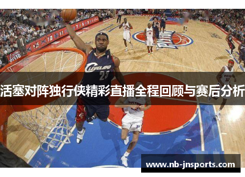 活塞对阵独行侠精彩直播全程回顾与赛后分析
