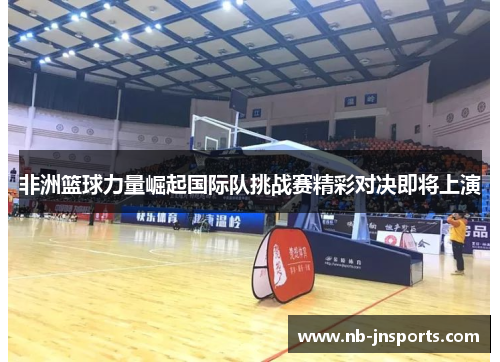 非洲篮球力量崛起国际队挑战赛精彩对决即将上演