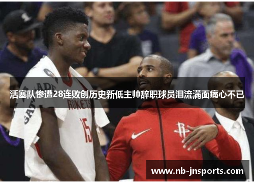 活塞队惨遭28连败创历史新低主帅辞职球员泪流满面痛心不已