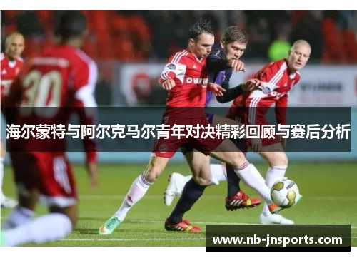 海尔蒙特与阿尔克马尔青年对决精彩回顾与赛后分析