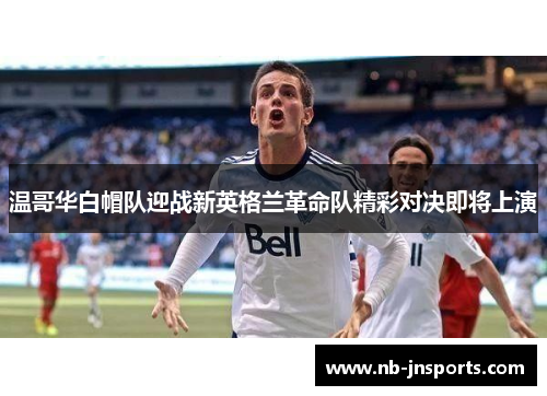 温哥华白帽队迎战新英格兰革命队精彩对决即将上演