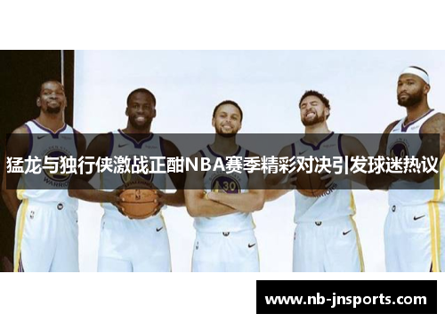 猛龙与独行侠激战正酣NBA赛季精彩对决引发球迷热议